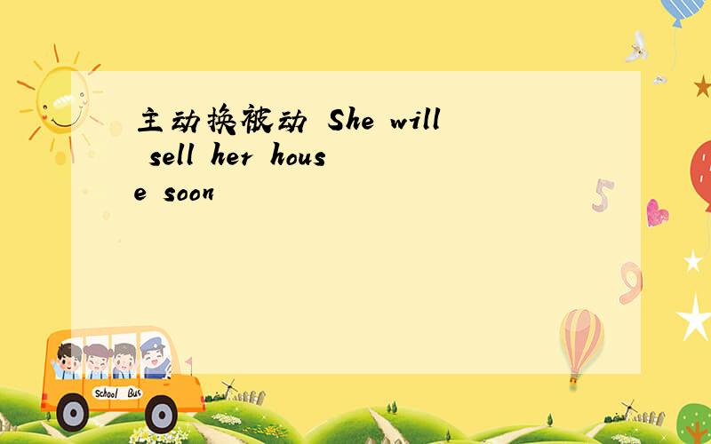 主动换被动 She will sell her house soon