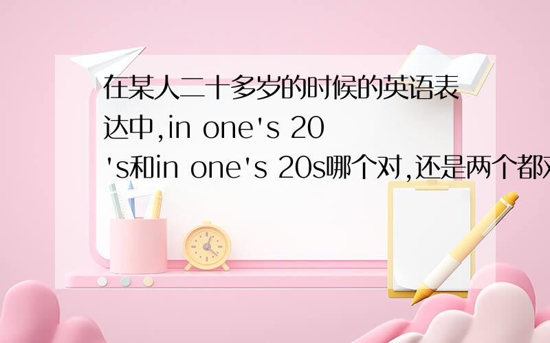 在某人二十多岁的时候的英语表达中,in one's 20's和in one's 20s哪个对,还是两个都对?