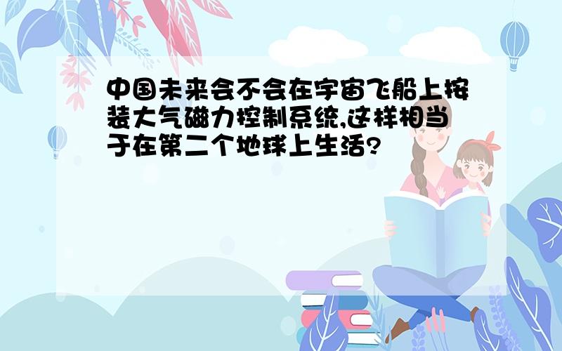 中国未来会不会在宇宙飞船上按装大气磁力控制系统,这样相当于在第二个地球上生活?