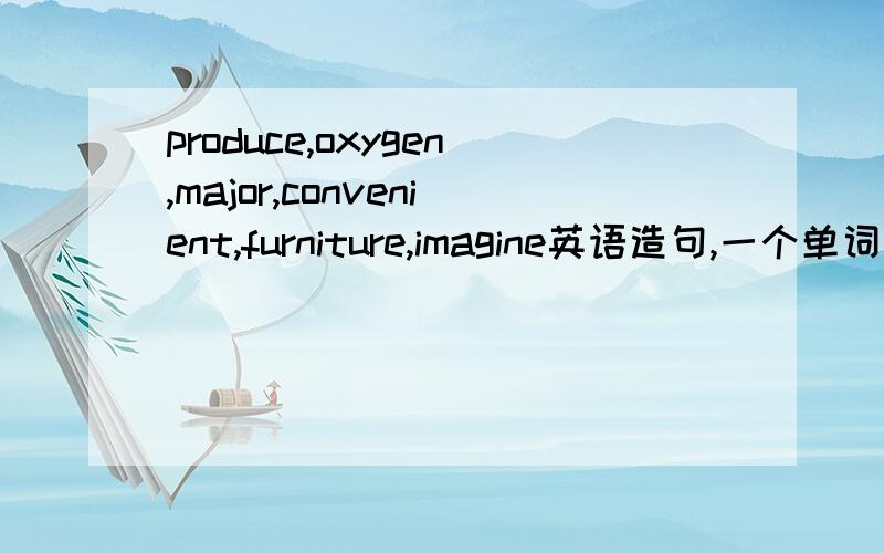 produce,oxygen,major,convenient,furniture,imagine英语造句,一个单词造一