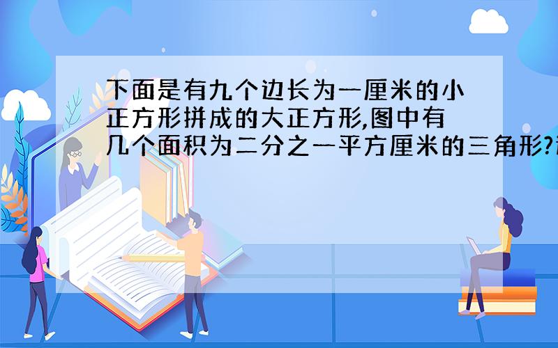 下面是有九个边长为一厘米的小正方形拼成的大正方形,图中有几个面积为二分之一平方厘米的三角形?途中面积为一平方厘米的三角形