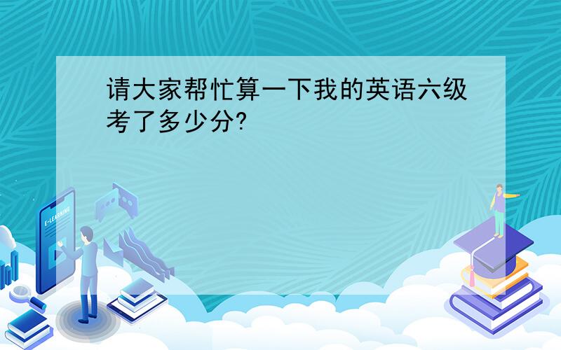 请大家帮忙算一下我的英语六级考了多少分?