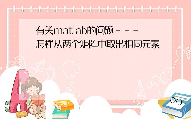 有关matlab的问题---怎样从两个矩阵中取出相同元素