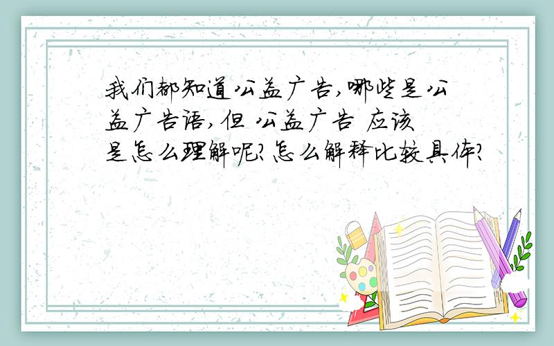 我们都知道公益广告,哪些是公益广告语,但 公益广告 应该是怎么理解呢?怎么解释比较具体?