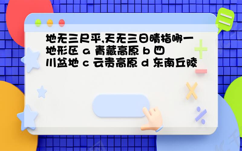 地无三尺平,天无三日晴指哪一地形区 a 青藏高原 b 四川盆地 c 云贵高原 d 东南丘陵