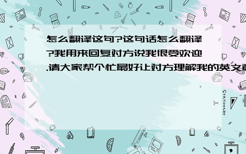 怎么翻译这句?这句话怎么翻译?我用来回复对方说我很受欢迎.请大家帮个忙最好让对方理解我的英文意思,所以希望大家能口语话.