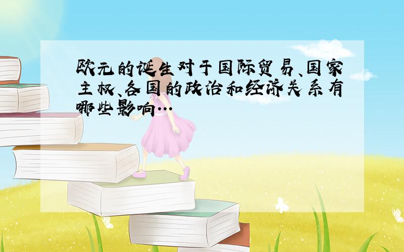 欧元的诞生对于国际贸易、国家主权、各国的政治和经济关系有哪些影响...