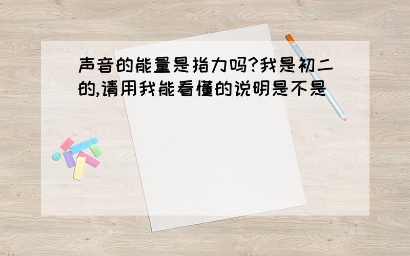 声音的能量是指力吗?我是初二的,请用我能看懂的说明是不是