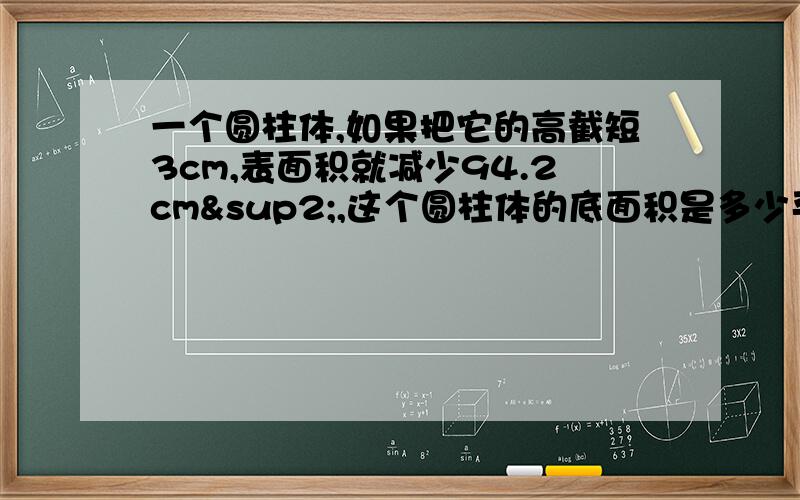 一个圆柱体,如果把它的高截短3cm,表面积就减少94.2cm²,这个圆柱体的底面积是多少平方厘米?急