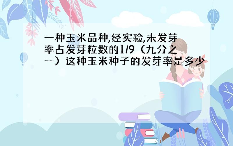 一种玉米品种,经实验,未发芽率占发芽粒数的1/9（九分之一）这种玉米种子的发芽率是多少