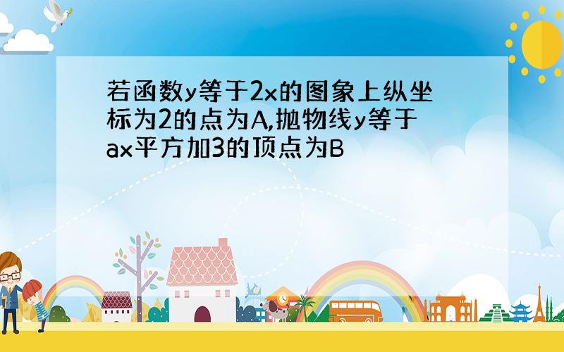 若函数y等于2x的图象上纵坐标为2的点为A,抛物线y等于ax平方加3的顶点为B