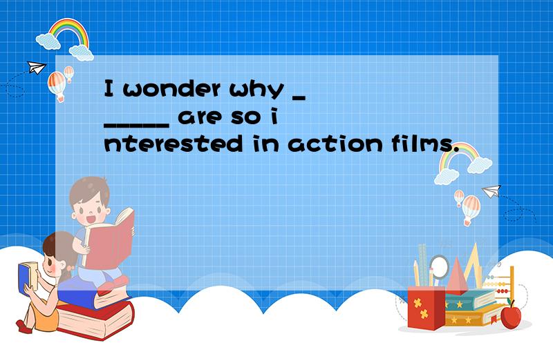 I wonder why ______ are so interested in action films.