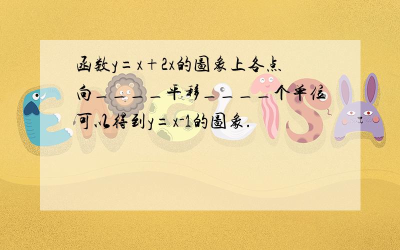 函数y=x+2x的图象上各点向____平移____个单位可以得到y=x-1的图象.