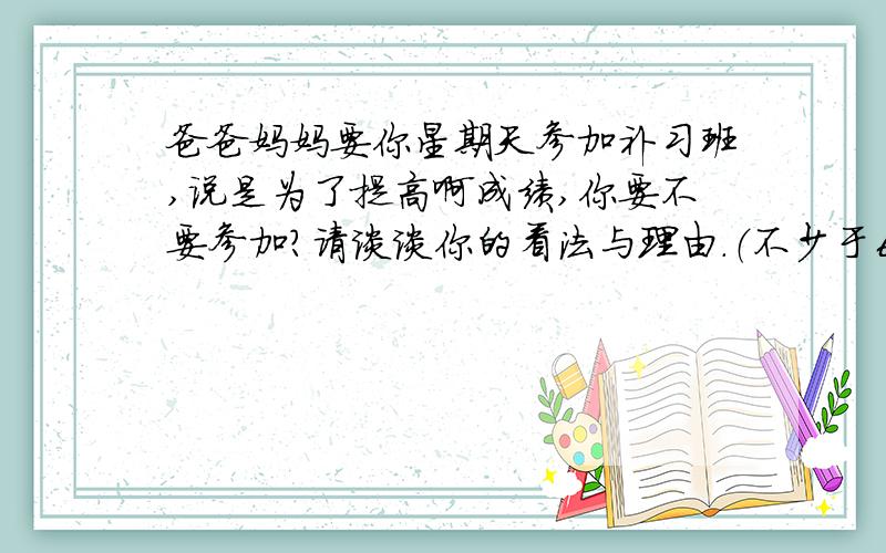 爸爸妈妈要你星期天参加补习班,说是为了提高啊成绩,你要不要参加?请谈谈你的看法与理由.（不少于60）O(∩_∩)O