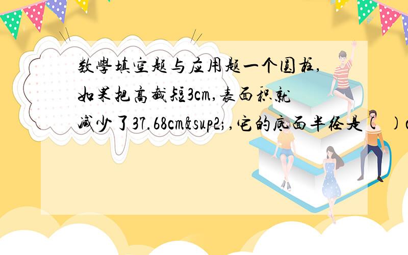 数学填空题与应用题一个圆柱,如果把高截短3cm,表面积就减少了37.68cm²,它的底面半径是( )cm,截去