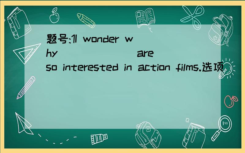 题号:1I wonder why ______ are so interested in action films.选项