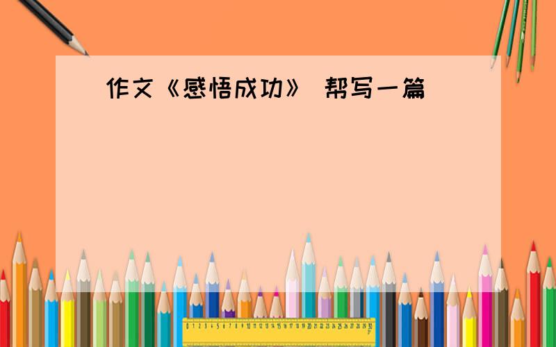 作文《感悟成功》 帮写一篇