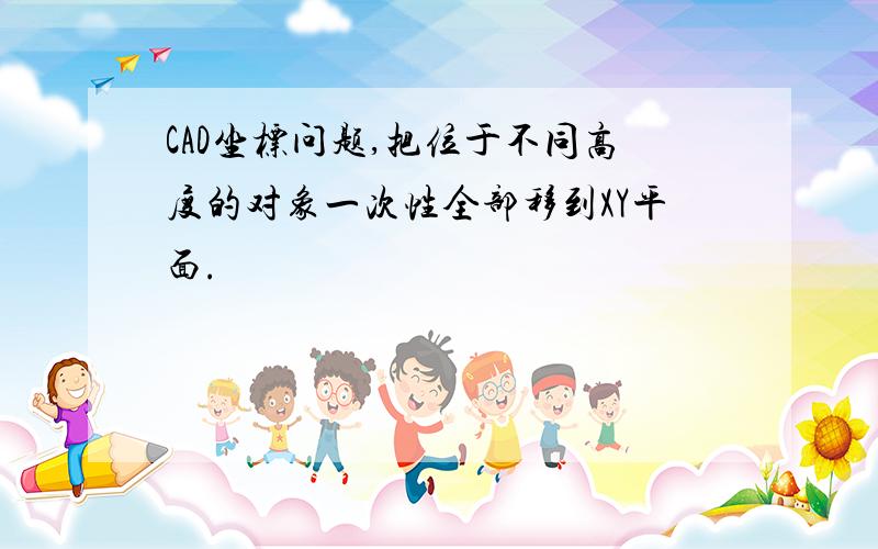 CAD坐标问题,把位于不同高度的对象一次性全部移到XY平面.