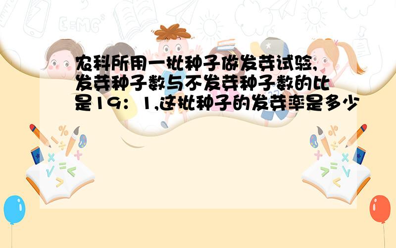 农科所用一批种子做发芽试验,发芽种子数与不发芽种子数的比是19：1,这批种子的发芽率是多少