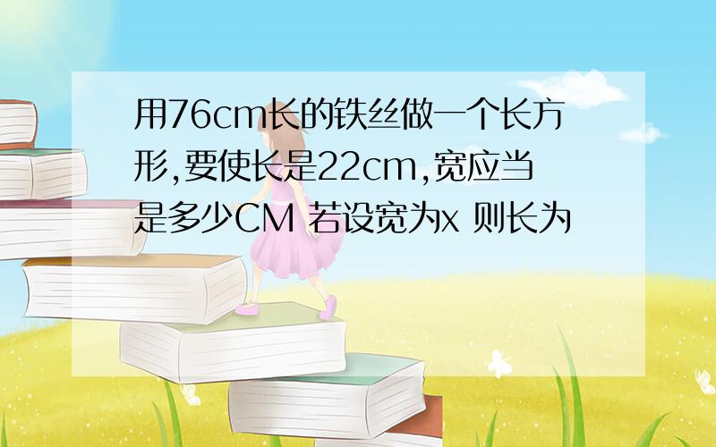 用76cm长的铁丝做一个长方形,要使长是22cm,宽应当是多少CM 若设宽为x 则长为