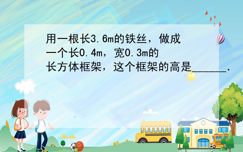 用一根长3.6m的铁丝，做成一个长0.4m，宽0.3m的长方体框架，这个框架的高是______．