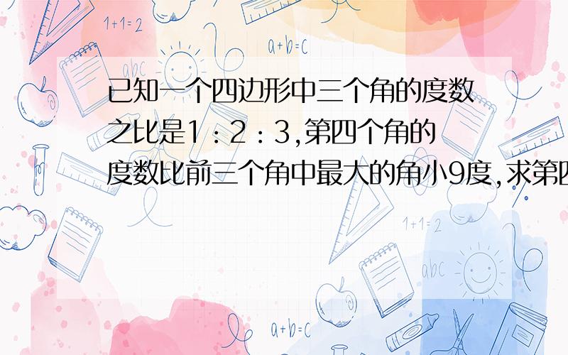 已知一个四边形中三个角的度数之比是1：2：3,第四个角的度数比前三个角中最大的角小9度,求第四个角的度