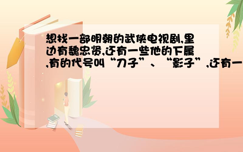 想找一部明朝的武侠电视剧,里边有魏忠贤,还有一些他的下属,有的代号叫“刀子”、“影子”,还有一个叫“蝎子”等的属下,请问