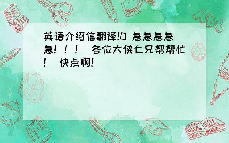 英语介绍信翻译!0 急急急急急！！！ 各位大侠仁兄帮帮忙！ 快点啊！