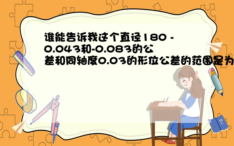 谁能告诉我这个直径180 -0.043和-0.083的公差和同轴度0.03的形位公差的范围是为什么决定的啊 怎么选出来的