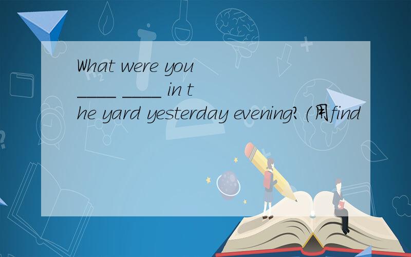 What were you ____ ____ in the yard yesterday evening?（用find