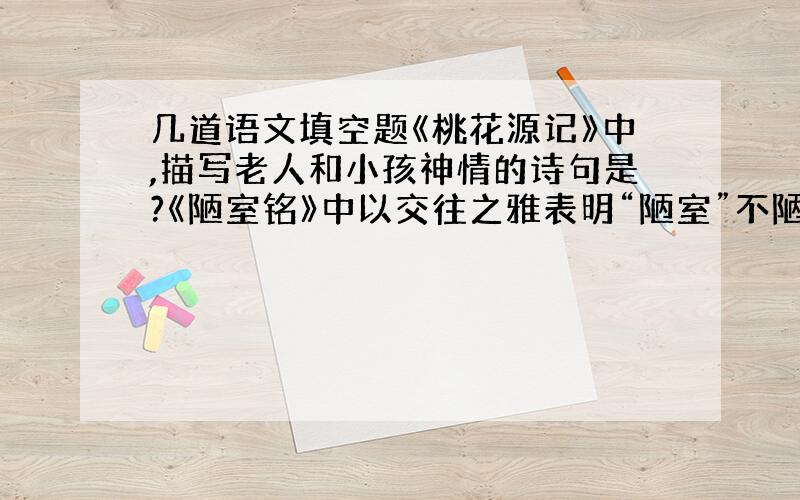 几道语文填空题《桃花源记》中,描写老人和小孩神情的诗句是?《陋室铭》中以交往之雅表明“陋室”不陋的句子是?