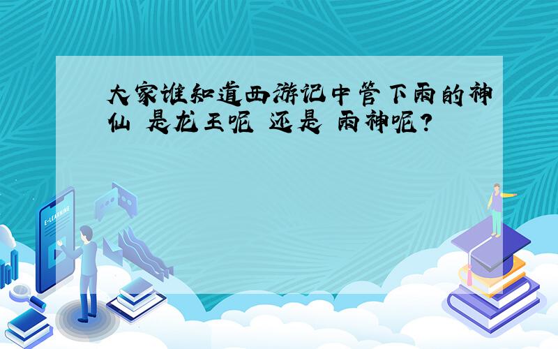 大家谁知道西游记中管下雨的神仙 是龙王呢 还是 雨神呢?