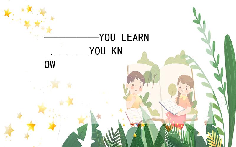 —————YOU LEARN ,______YOU KNOW