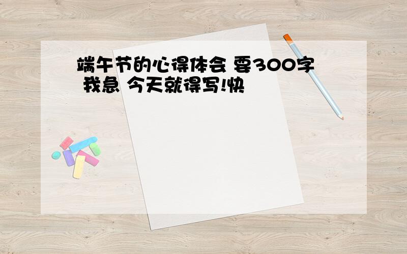 端午节的心得体会 要300字 我急 今天就得写!快