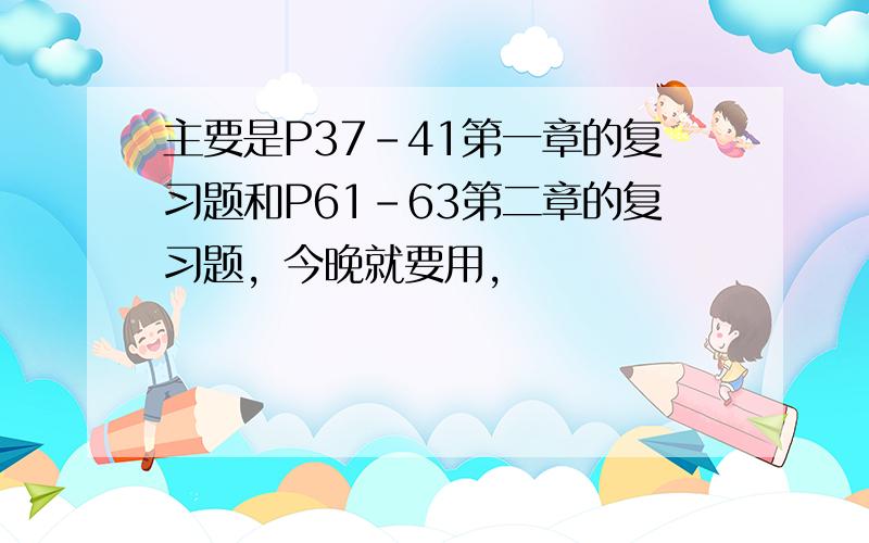 主要是P37-41第一章的复习题和P61-63第二章的复习题，今晚就要用，