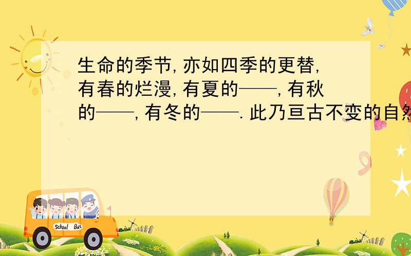 生命的季节,亦如四季的更替,有春的烂漫,有夏的——,有秋的——,有冬的——.此乃亘古不变的自然规律