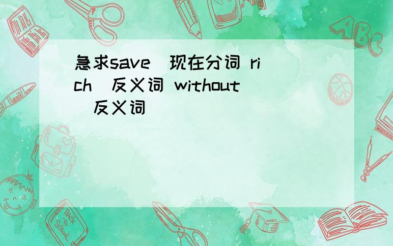 急求save（现在分词 rich（反义词 without（反义词