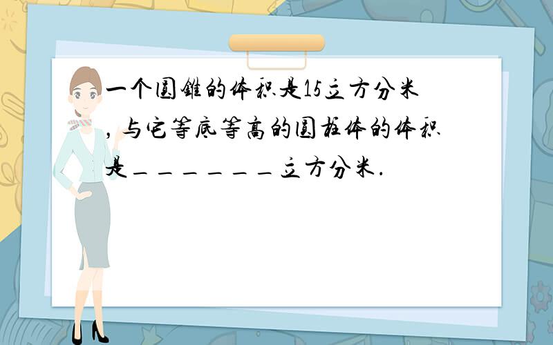 一个圆锥的体积是15立方分米，与它等底等高的圆柱体的体积是______立方分米．