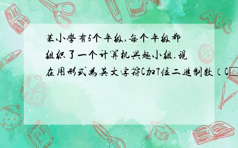 某小学有5个年级,每个年级都组织了一个计算机兴趣小组.现在用形式为英文字符C加7位二进制数（C□□□□□□□）,对参加计