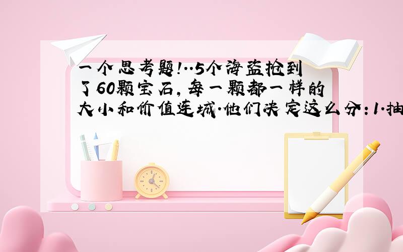 一个思考题!..5个海盗抢到了60颗宝石,每一颗都一样的大小和价值连城.他们决定这么分：1.抽签决定自己的号码(1.2.