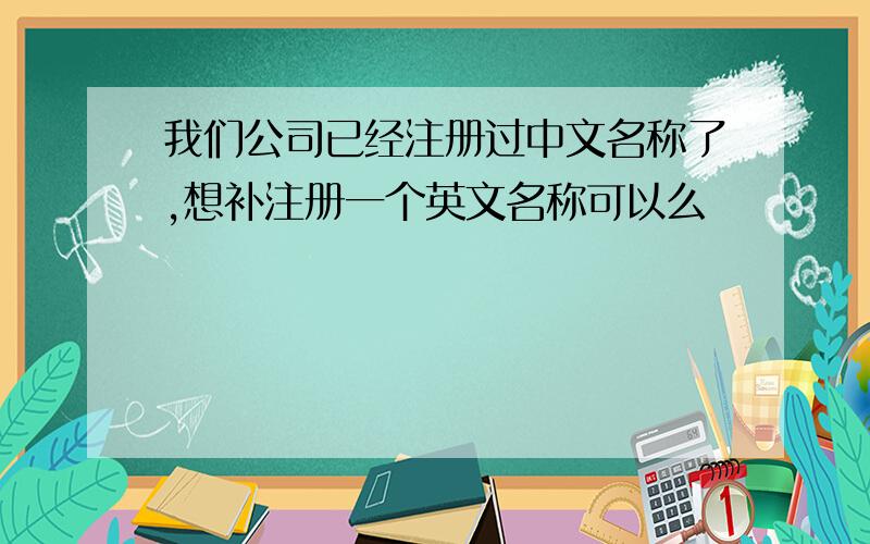 我们公司已经注册过中文名称了,想补注册一个英文名称可以么