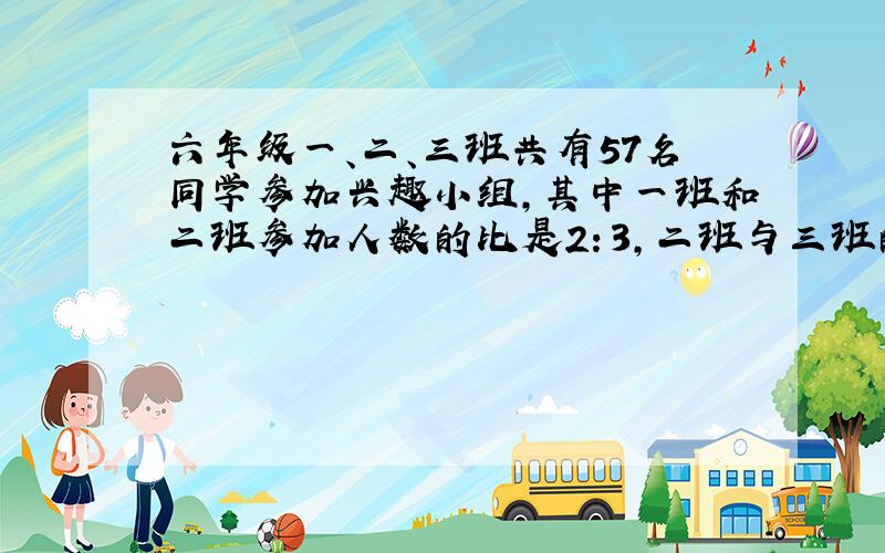 六年级一、二、三班共有57名同学参加兴趣小组,其中一班和二班参加人数的比是2：3,二班与三班的参赛人数的比也是2：3.三