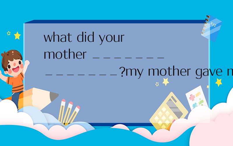 what did your mother ______________?my mother gave me the sh