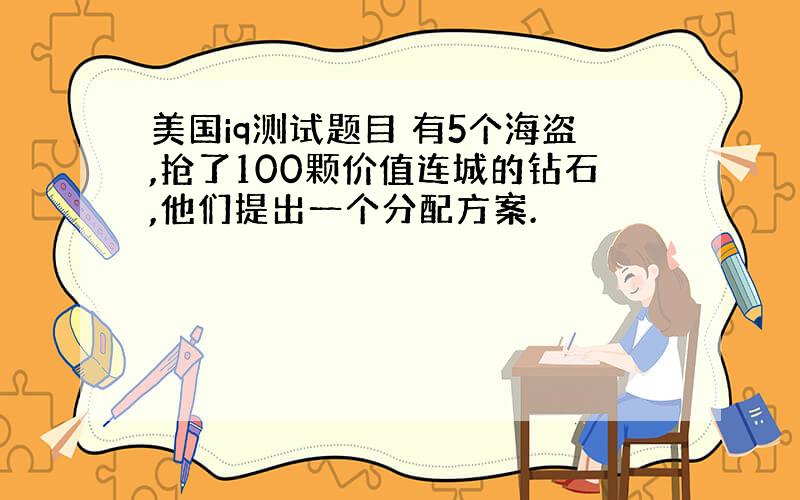 美国iq测试题目 有5个海盗,抢了100颗价值连城的钻石,他们提出一个分配方案.