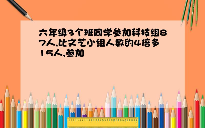 六年级3个班同学参加科技组87人,比文艺小组人数的4倍多15人,参加