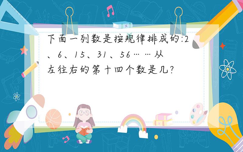 下面一列数是按规律排成的:2、6、15、31、56……从左往右的第十四个数是几?