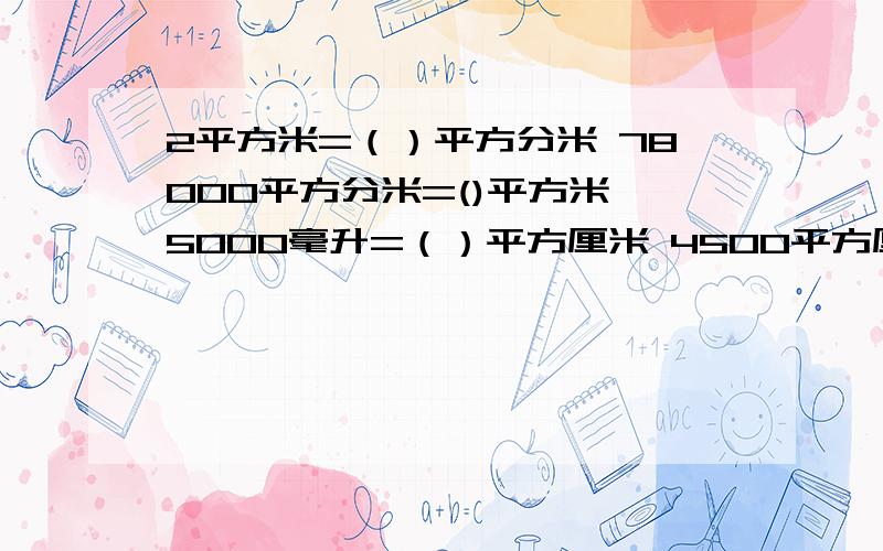 2平方米=（）平方分米 78000平方分米=()平方米 5000毫升=（）平方厘米 4500平方厘米=（)平方分米