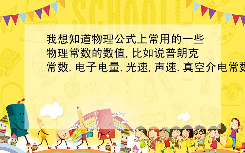 我想知道物理公式上常用的一些物理常数的数值,比如说普朗克常数,电子电量,光速,声速,真空介电常数等等很多很多的数值,朋友