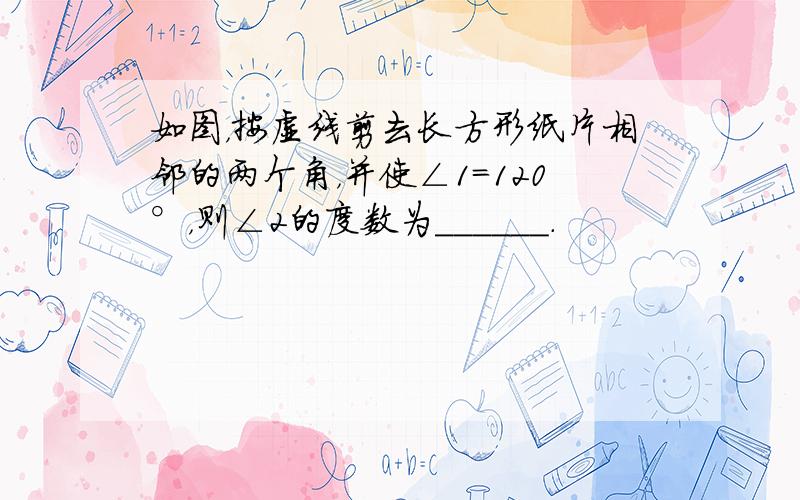 如图，按虚线剪去长方形纸片相邻的两个角，并使∠1=120°，则∠2的度数为______．