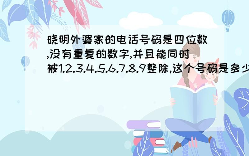 晓明外婆家的电话号码是四位数,没有重复的数字,并且能同时被1.2.3.4.5.6.7.8.9整除,这个号码是多少